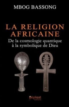 La Religion Africaine: De la cosmologie quantique à la symbolique de Dieu